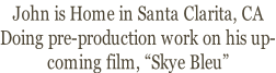 John is Home in Santa Clarita, CA Doing pre-production work on his up- coming film, “Skye Bleu”